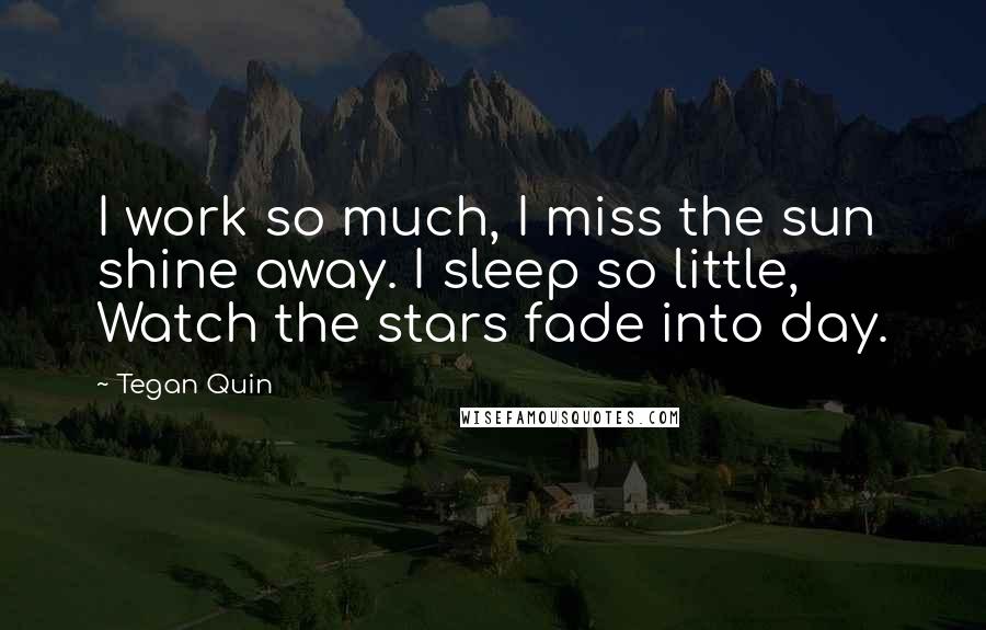 Tegan Quin Quotes: I work so much, I miss the sun shine away. I sleep so little, Watch the stars fade into day.