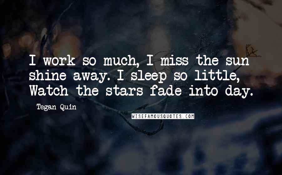 Tegan Quin Quotes: I work so much, I miss the sun shine away. I sleep so little, Watch the stars fade into day.