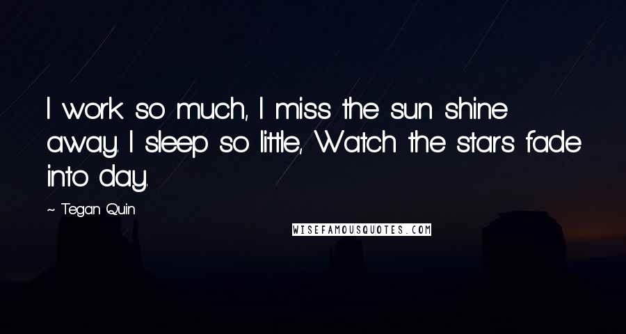 Tegan Quin Quotes: I work so much, I miss the sun shine away. I sleep so little, Watch the stars fade into day.