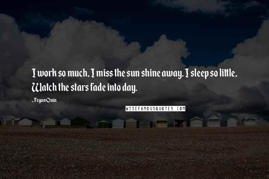 Tegan Quin Quotes: I work so much, I miss the sun shine away. I sleep so little, Watch the stars fade into day.
