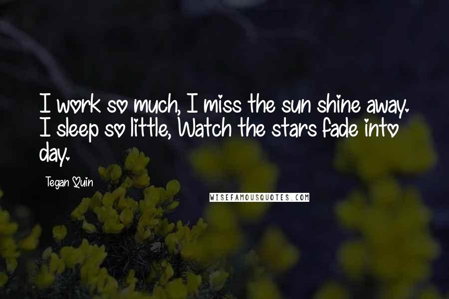Tegan Quin Quotes: I work so much, I miss the sun shine away. I sleep so little, Watch the stars fade into day.