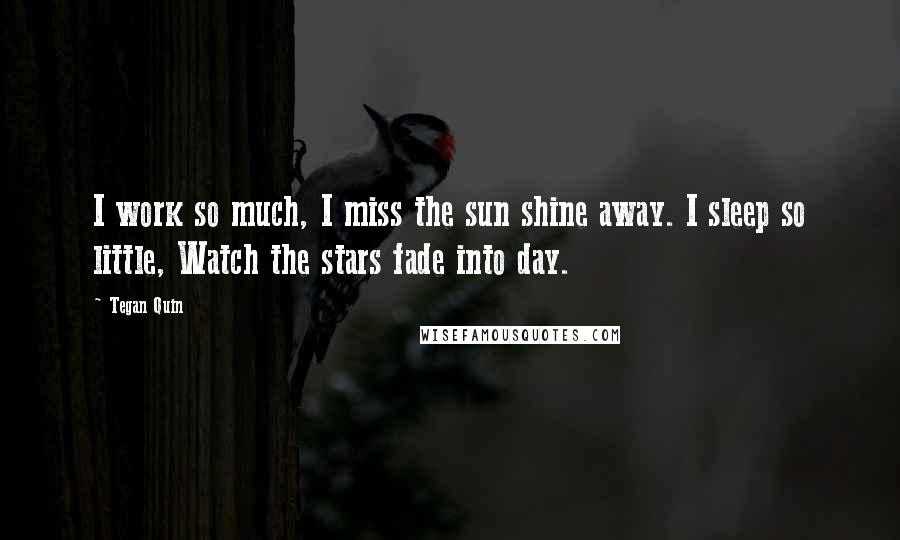 Tegan Quin Quotes: I work so much, I miss the sun shine away. I sleep so little, Watch the stars fade into day.