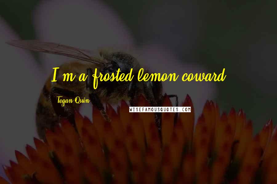 Tegan Quin Quotes: I'm a frosted lemon coward