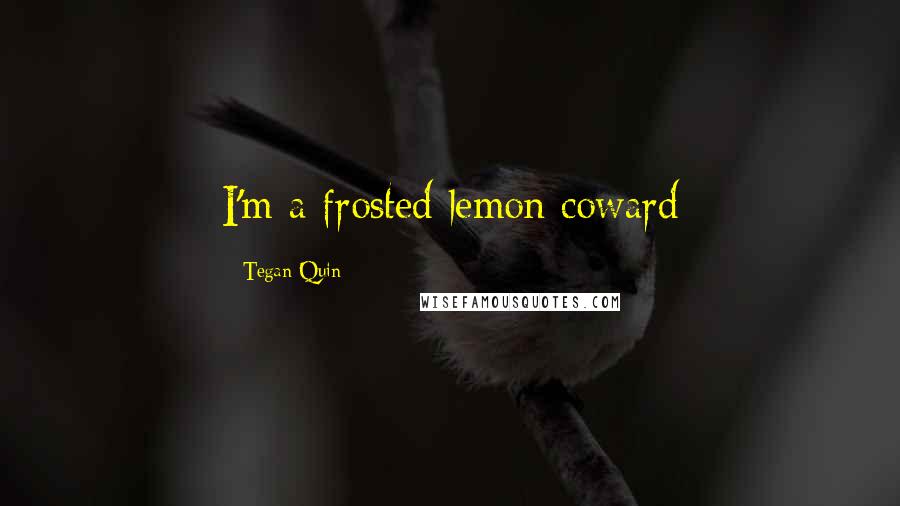 Tegan Quin Quotes: I'm a frosted lemon coward