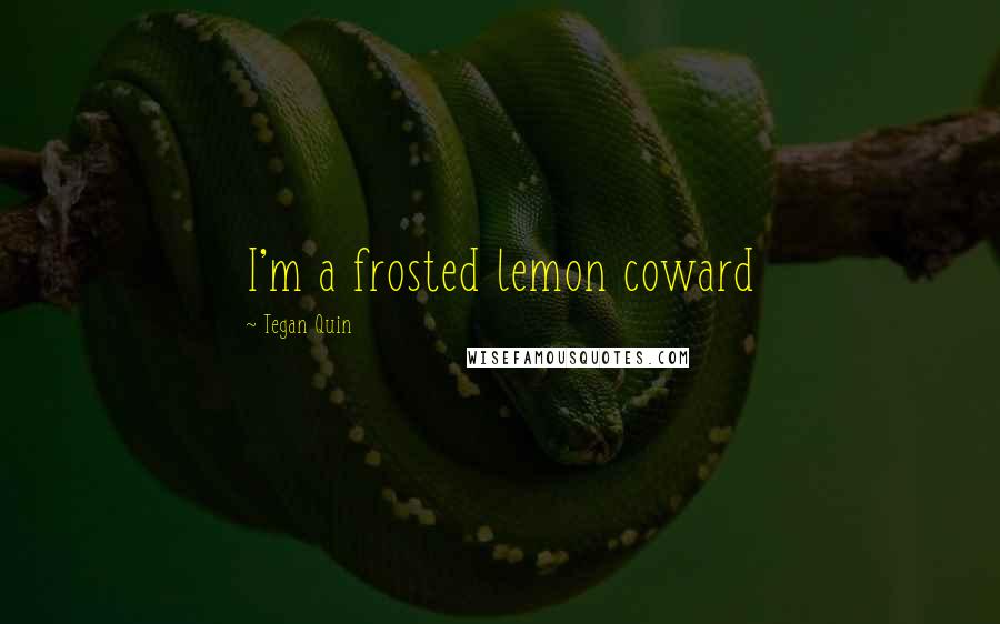 Tegan Quin Quotes: I'm a frosted lemon coward