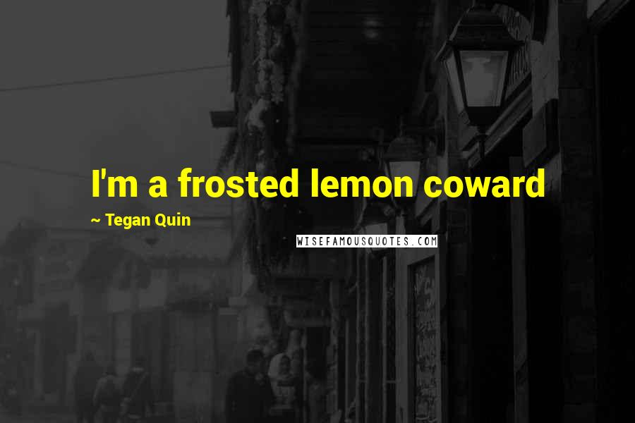 Tegan Quin Quotes: I'm a frosted lemon coward