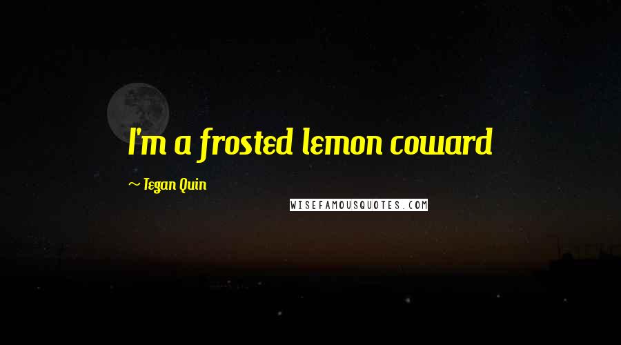 Tegan Quin Quotes: I'm a frosted lemon coward
