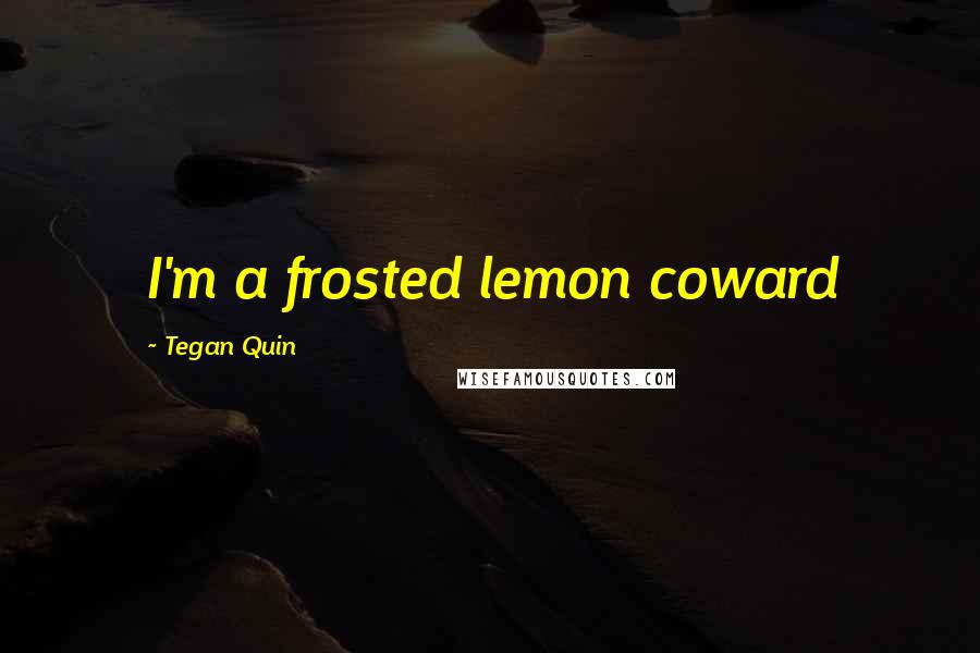 Tegan Quin Quotes: I'm a frosted lemon coward