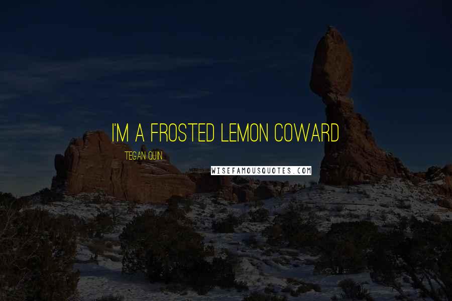 Tegan Quin Quotes: I'm a frosted lemon coward