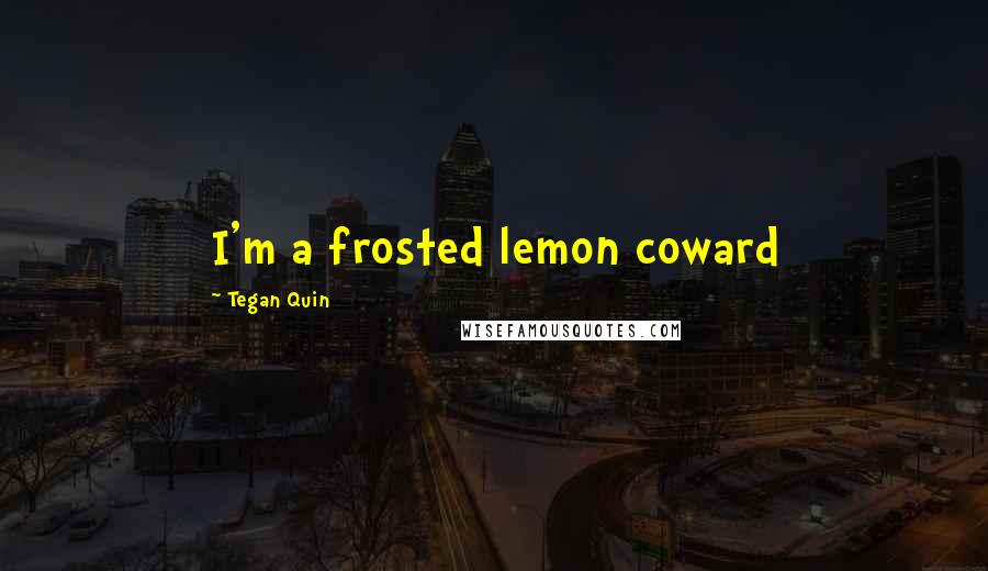 Tegan Quin Quotes: I'm a frosted lemon coward