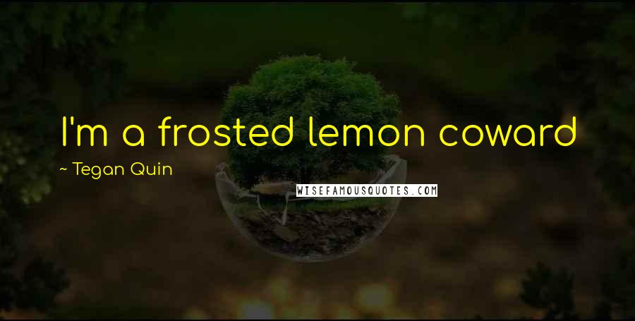 Tegan Quin Quotes: I'm a frosted lemon coward