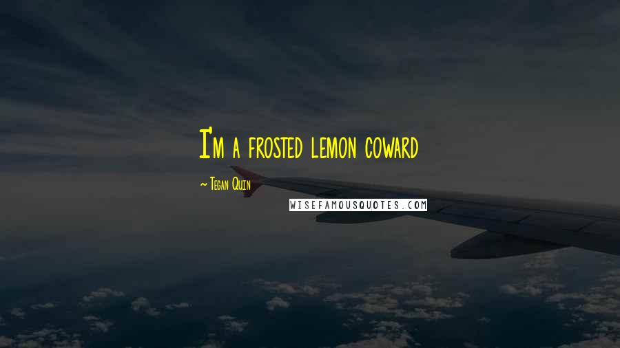 Tegan Quin Quotes: I'm a frosted lemon coward