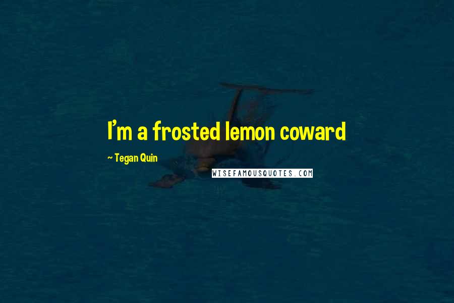 Tegan Quin Quotes: I'm a frosted lemon coward