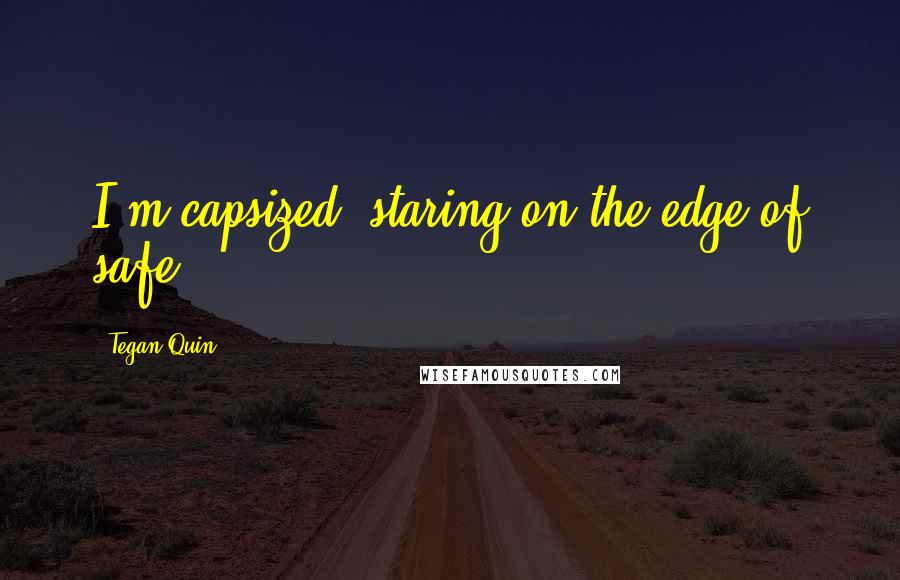 Tegan Quin Quotes: I'm capsized, staring on the edge of safe.