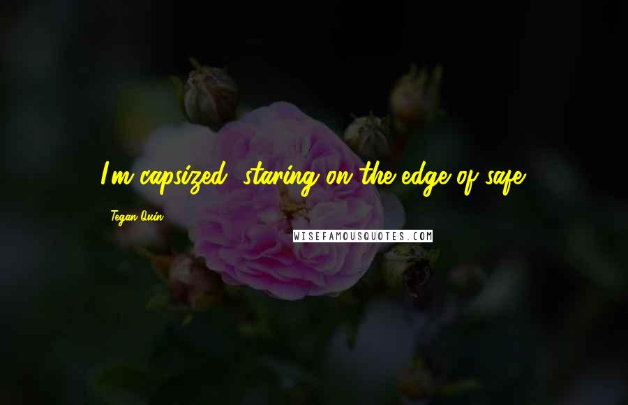 Tegan Quin Quotes: I'm capsized, staring on the edge of safe.