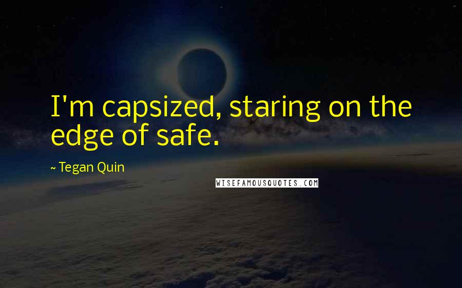 Tegan Quin Quotes: I'm capsized, staring on the edge of safe.