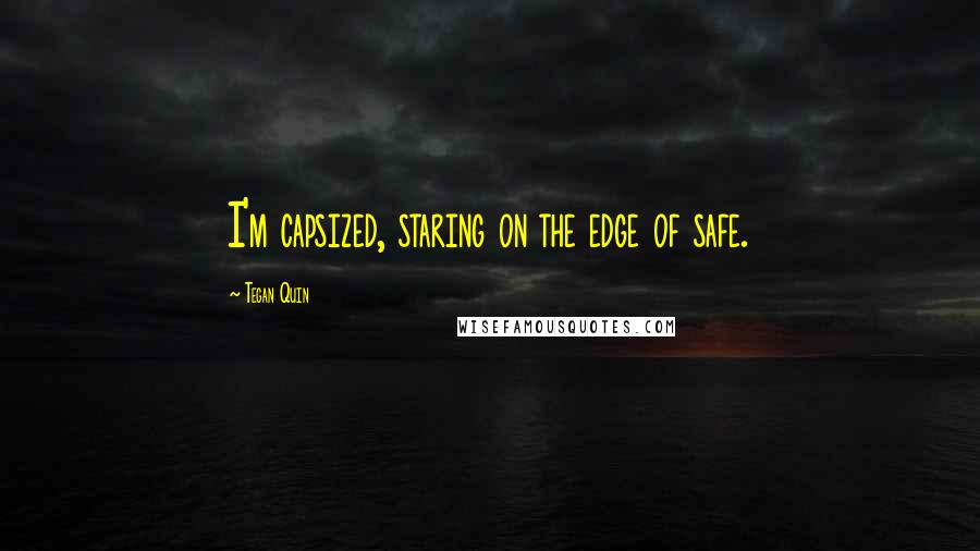 Tegan Quin Quotes: I'm capsized, staring on the edge of safe.
