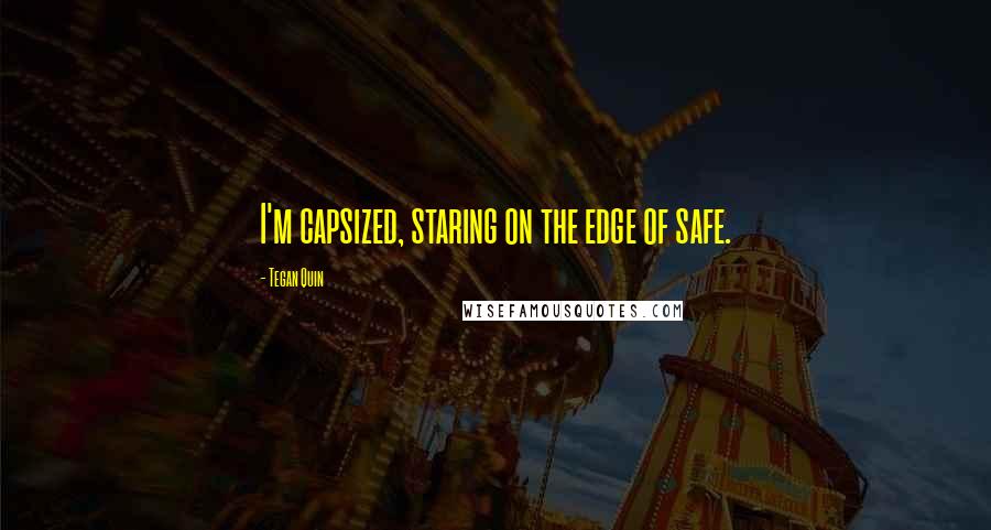 Tegan Quin Quotes: I'm capsized, staring on the edge of safe.