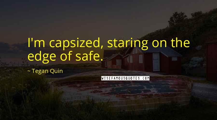 Tegan Quin Quotes: I'm capsized, staring on the edge of safe.