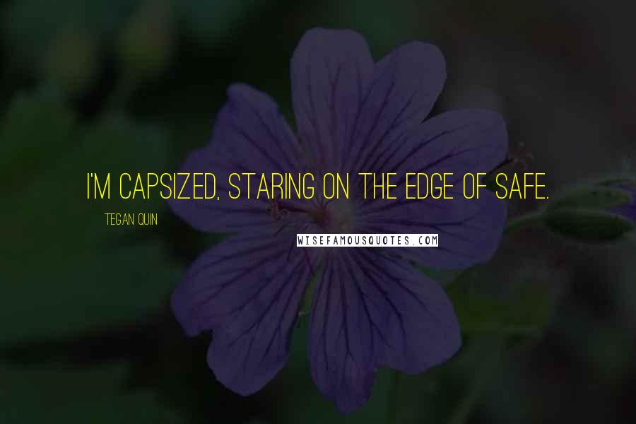 Tegan Quin Quotes: I'm capsized, staring on the edge of safe.