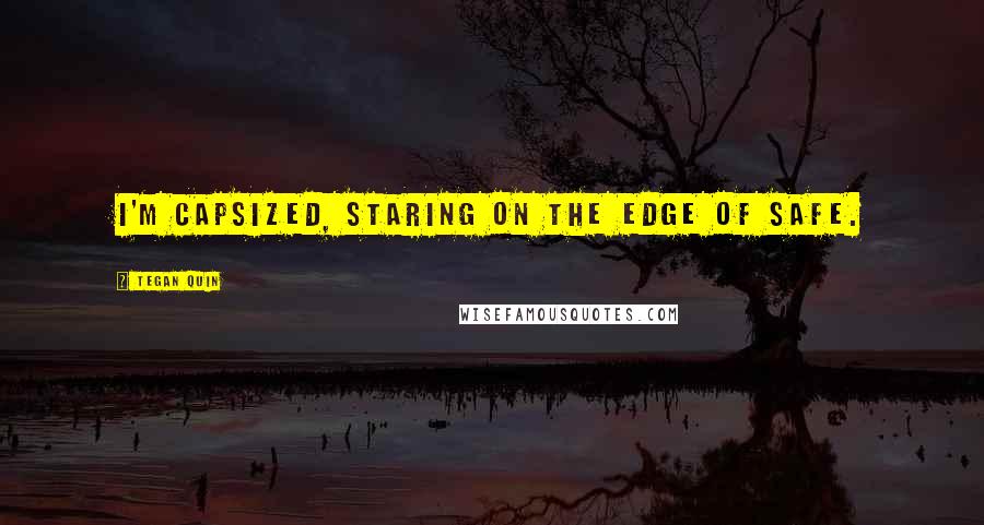 Tegan Quin Quotes: I'm capsized, staring on the edge of safe.