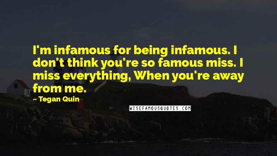 Tegan Quin Quotes: I'm infamous for being infamous. I don't think you're so famous miss. I miss everything, When you're away from me.