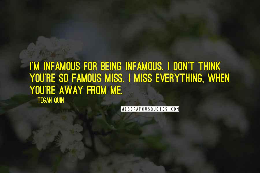 Tegan Quin Quotes: I'm infamous for being infamous. I don't think you're so famous miss. I miss everything, When you're away from me.