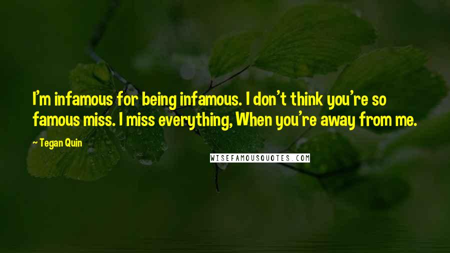 Tegan Quin Quotes: I'm infamous for being infamous. I don't think you're so famous miss. I miss everything, When you're away from me.