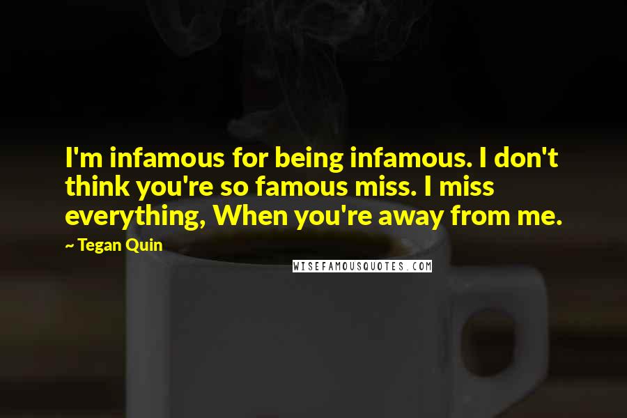 Tegan Quin Quotes: I'm infamous for being infamous. I don't think you're so famous miss. I miss everything, When you're away from me.