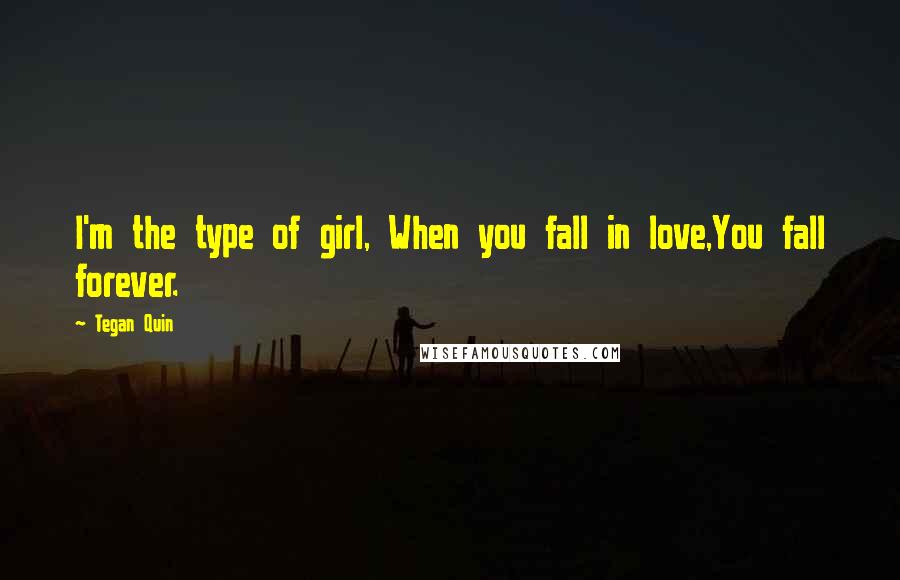 Tegan Quin Quotes: I'm the type of girl, When you fall in love,You fall forever.