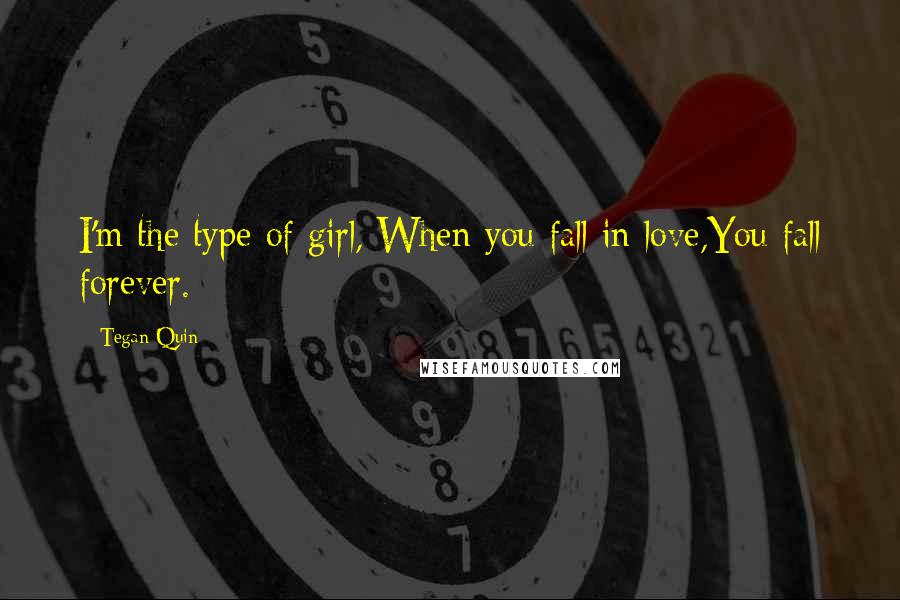 Tegan Quin Quotes: I'm the type of girl, When you fall in love,You fall forever.