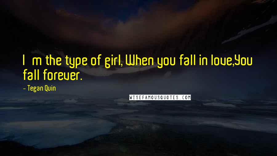 Tegan Quin Quotes: I'm the type of girl, When you fall in love,You fall forever.