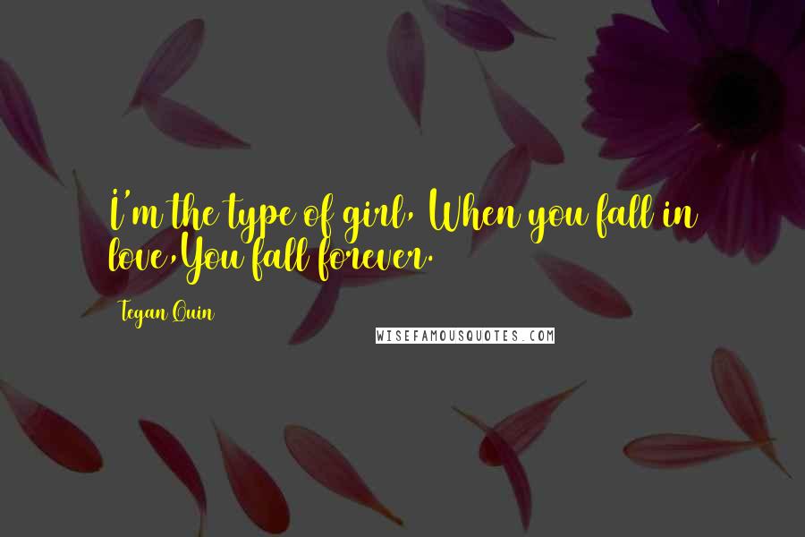 Tegan Quin Quotes: I'm the type of girl, When you fall in love,You fall forever.