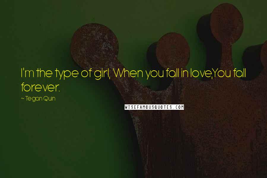 Tegan Quin Quotes: I'm the type of girl, When you fall in love,You fall forever.