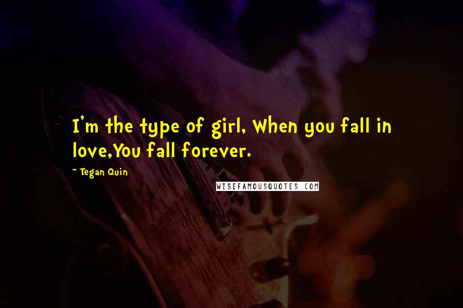 Tegan Quin Quotes: I'm the type of girl, When you fall in love,You fall forever.