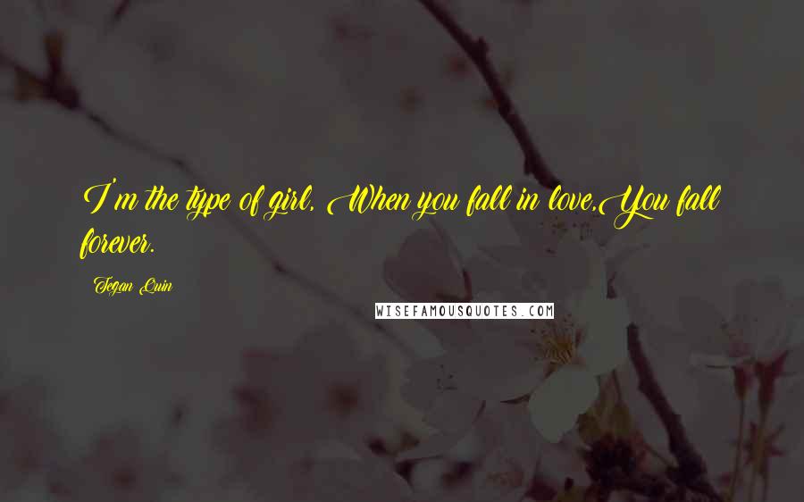 Tegan Quin Quotes: I'm the type of girl, When you fall in love,You fall forever.