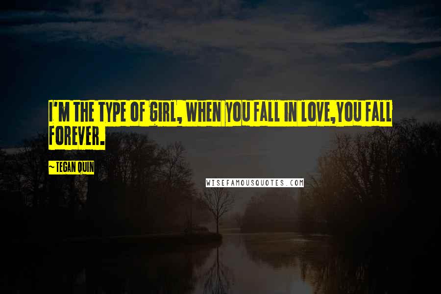 Tegan Quin Quotes: I'm the type of girl, When you fall in love,You fall forever.