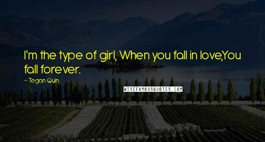 Tegan Quin Quotes: I'm the type of girl, When you fall in love,You fall forever.