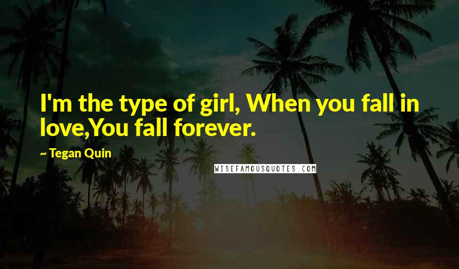 Tegan Quin Quotes: I'm the type of girl, When you fall in love,You fall forever.