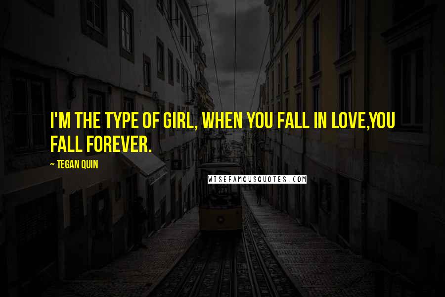 Tegan Quin Quotes: I'm the type of girl, When you fall in love,You fall forever.