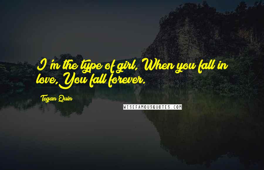 Tegan Quin Quotes: I'm the type of girl, When you fall in love,You fall forever.