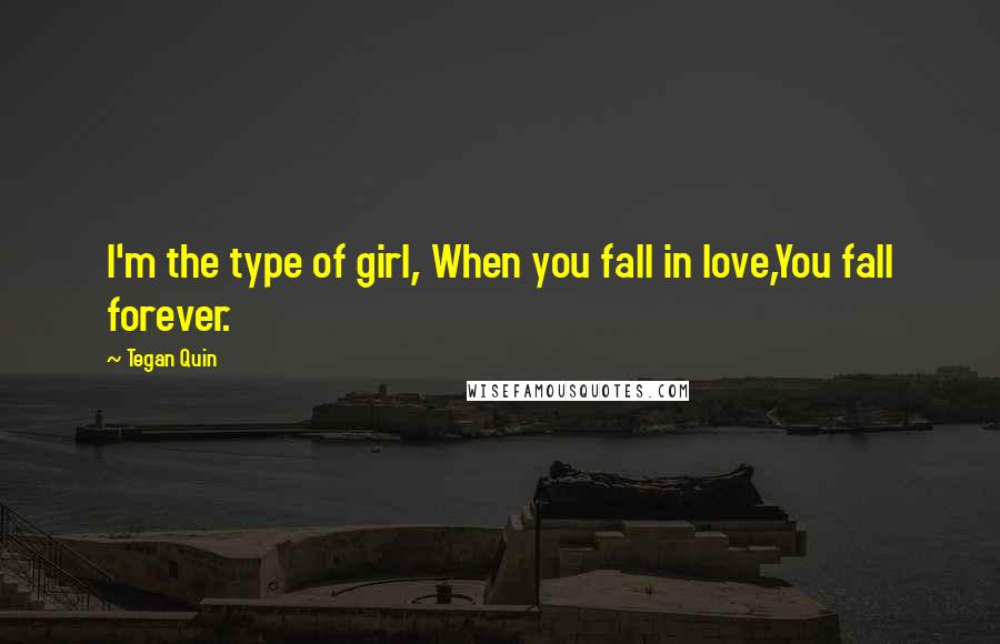 Tegan Quin Quotes: I'm the type of girl, When you fall in love,You fall forever.