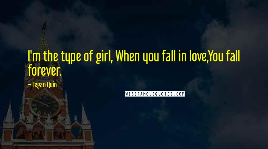 Tegan Quin Quotes: I'm the type of girl, When you fall in love,You fall forever.