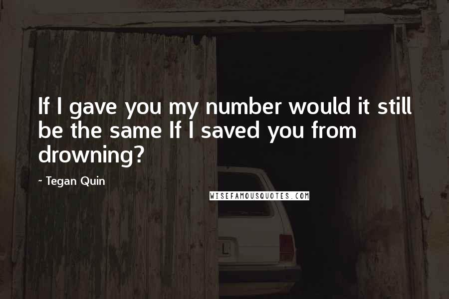 Tegan Quin Quotes: If I gave you my number would it still be the same If I saved you from drowning?