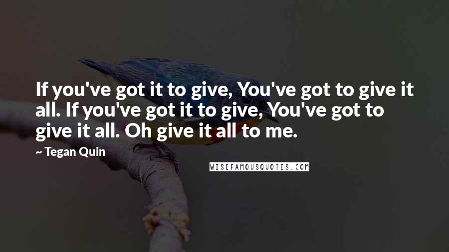 Tegan Quin Quotes: If you've got it to give, You've got to give it all. If you've got it to give, You've got to give it all. Oh give it all to me.