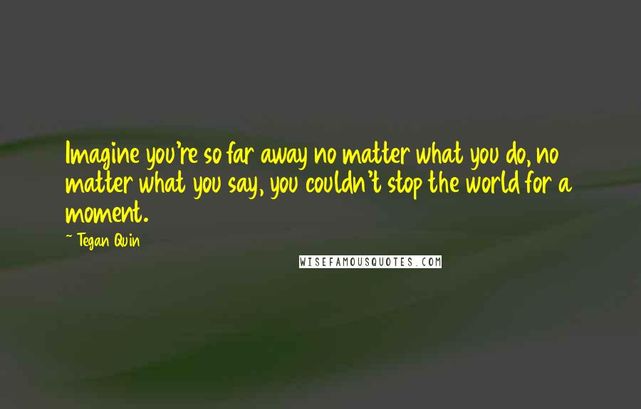 Tegan Quin Quotes: Imagine you're so far away no matter what you do, no matter what you say, you couldn't stop the world for a moment.