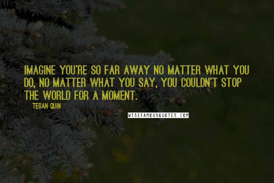 Tegan Quin Quotes: Imagine you're so far away no matter what you do, no matter what you say, you couldn't stop the world for a moment.