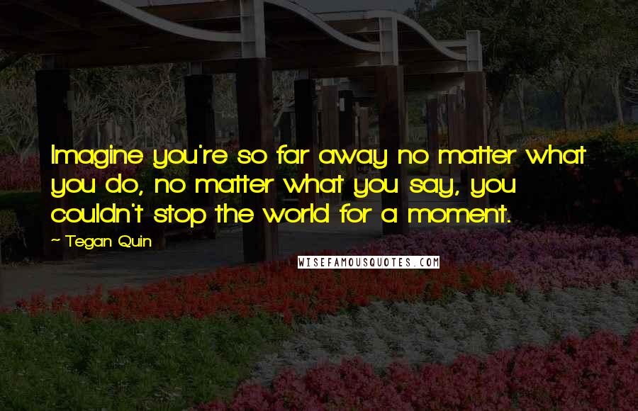 Tegan Quin Quotes: Imagine you're so far away no matter what you do, no matter what you say, you couldn't stop the world for a moment.