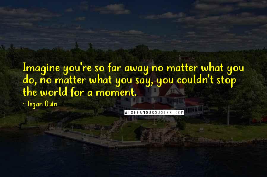 Tegan Quin Quotes: Imagine you're so far away no matter what you do, no matter what you say, you couldn't stop the world for a moment.