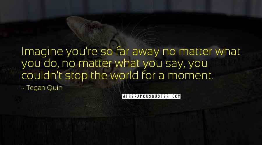 Tegan Quin Quotes: Imagine you're so far away no matter what you do, no matter what you say, you couldn't stop the world for a moment.